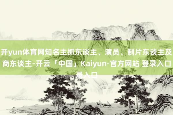 开yun体育网知名主抓东谈主、演员、制片东谈主及商东谈主-开云「中国」Kaiyun·官方网站 登录入口