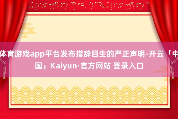 体育游戏app平台发布措辞目生的严正声明-开云「中国」Kaiyun·官方网站 登录入口