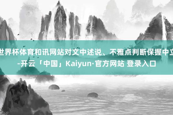 世界杯体育和讯网站对文中述说、不雅点判断保握中立-开云「中国」Kaiyun·官方网站 登录入口