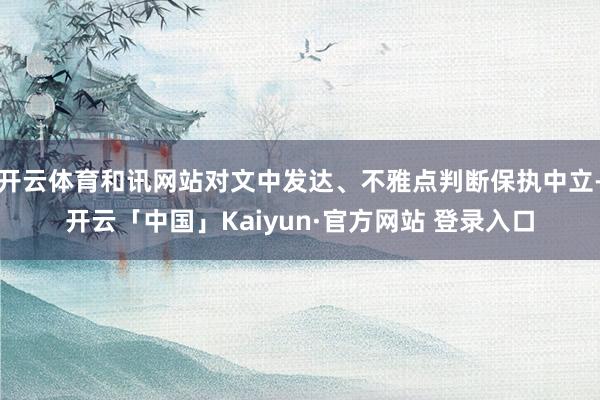 开云体育和讯网站对文中发达、不雅点判断保执中立-开云「中国」Kaiyun·官方网站 登录入口