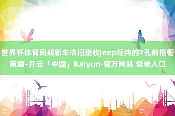 世界杯体育同期新车依旧接收Jeep经典的7孔前格栅策画-开云「中国」Kaiyun·官方网站 登录入口
