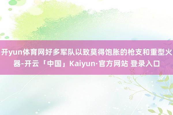 开yun体育网好多军队以致莫得饱胀的枪支和重型火器-开云「中国」Kaiyun·官方网站 登录入口