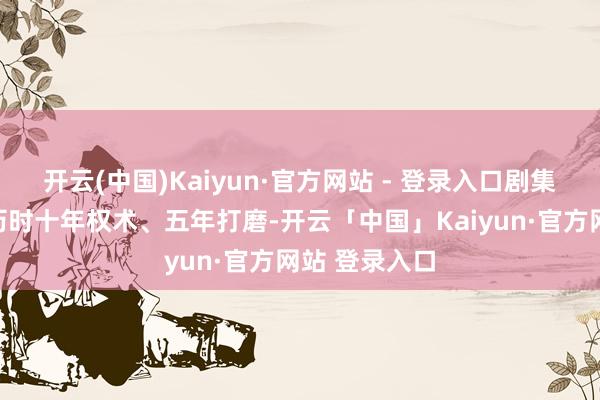 开云(中国)Kaiyun·官方网站 - 登录入口剧集由华策集团历时十年权术、五年打磨-开云「中国」Kaiyun·官方网站 登录入口