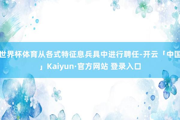 世界杯体育从各式特征息兵具中进行聘任-开云「中国」Kaiyun·官方网站 登录入口
