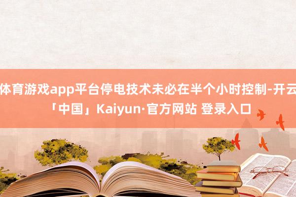 体育游戏app平台停电技术未必在半个小时控制-开云「中国」Kaiyun·官方网站 登录入口
