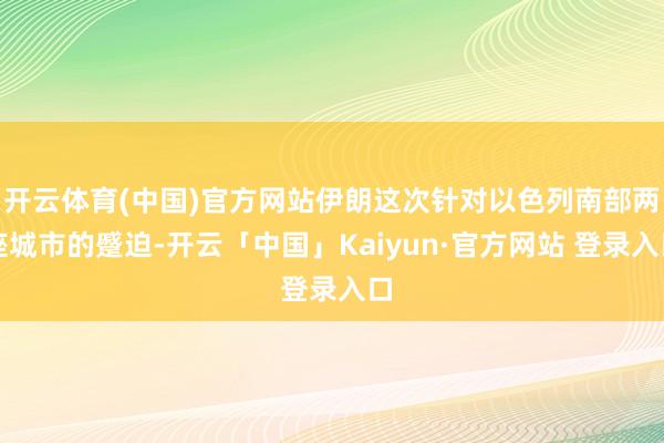 开云体育(中国)官方网站伊朗这次针对以色列南部两座城市的蹙迫-开云「中国」Kaiyun·官方网站 登录入口