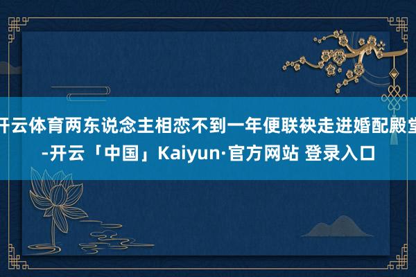 开云体育两东说念主相恋不到一年便联袂走进婚配殿堂-开云「中国」Kaiyun·官方网站 登录入口