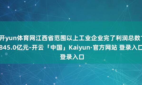 开yun体育网江西省范围以上工业企业完了利润总数1845.0亿元-开云「中国」Kaiyun·官方网站 登录入口