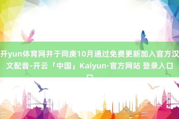 开yun体育网并于同庚10月通过免费更新加入官方汉文配音-开云「中国」Kaiyun·官方网站 登录入口