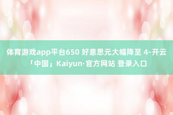 体育游戏app平台650 好意思元大幅降至 4-开云「中国」Kaiyun·官方网站 登录入口