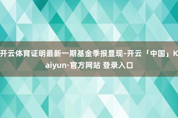 开云体育证明最新一期基金季报显现-开云「中国」Kaiyun·官方网站 登录入口