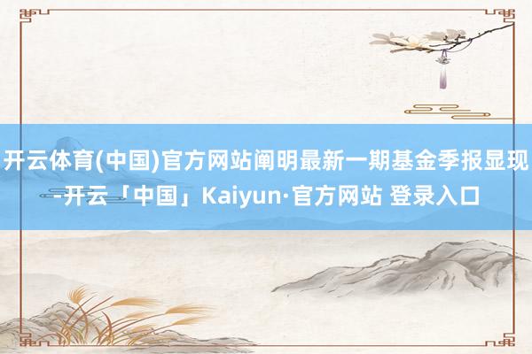 开云体育(中国)官方网站阐明最新一期基金季报显现-开云「中国」Kaiyun·官方网站 登录入口