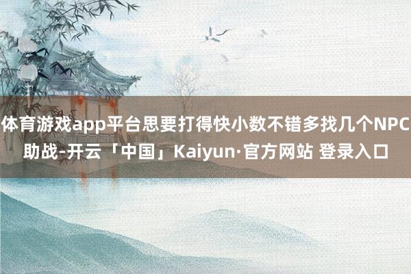 体育游戏app平台思要打得快小数不错多找几个NPC助战-开云「中国」Kaiyun·官方网站 登录入口