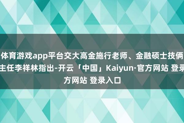 体育游戏app平台交大高金施行老师、金融硕士技俩学术主任李祥林指出-开云「中国」Kaiyun·官方网站 登录入口