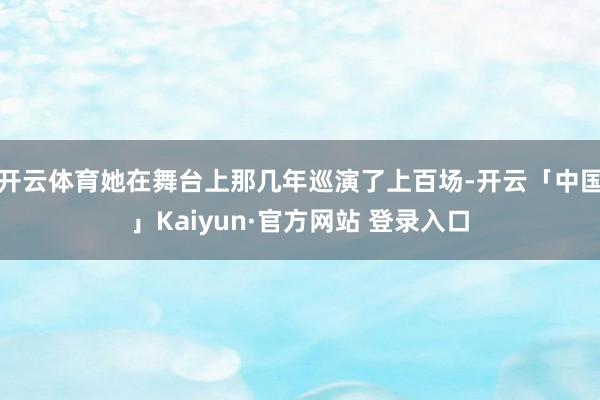 开云体育她在舞台上那几年巡演了上百场-开云「中国」Kaiyun·官方网站 登录入口
