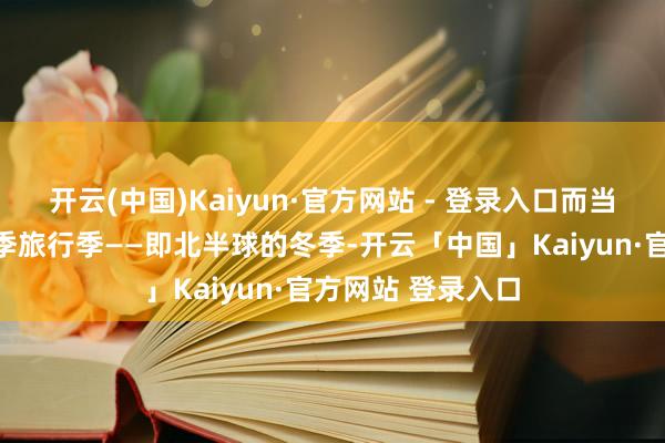 开云(中国)Kaiyun·官方网站 - 登录入口而当旅行时分落在冬季旅行季——即北半球的冬季-开云「中国」Kaiyun·官方网站 登录入口