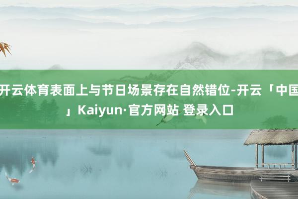 开云体育表面上与节日场景存在自然错位-开云「中国」Kaiyun·官方网站 登录入口
