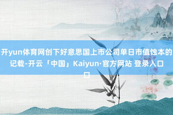 开yun体育网创下好意思国上市公司单日市值蚀本的记载-开云「中国」Kaiyun·官方网站 登录入口