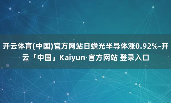 开云体育(中国)官方网站日蟾光半导体涨0.92%-开云「中国」Kaiyun·官方网站 登录入口