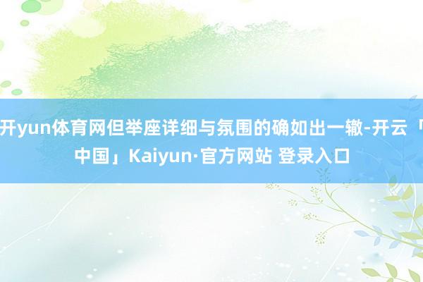 开yun体育网但举座详细与氛围的确如出一辙-开云「中国」Kaiyun·官方网站 登录入口