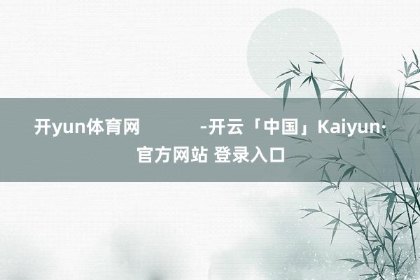 开yun体育网            -开云「中国」Kaiyun·官方网站 登录入口