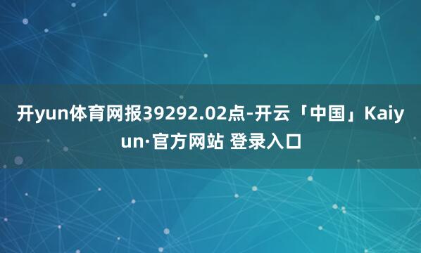 开yun体育网报39292.02点-开云「中国」Kaiyun·官方网站 登录入口
