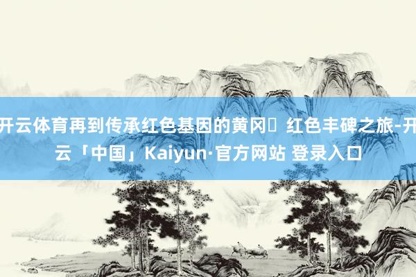 开云体育再到传承红色基因的黄冈・红色丰碑之旅-开云「中国」Kaiyun·官方网站 登录入口