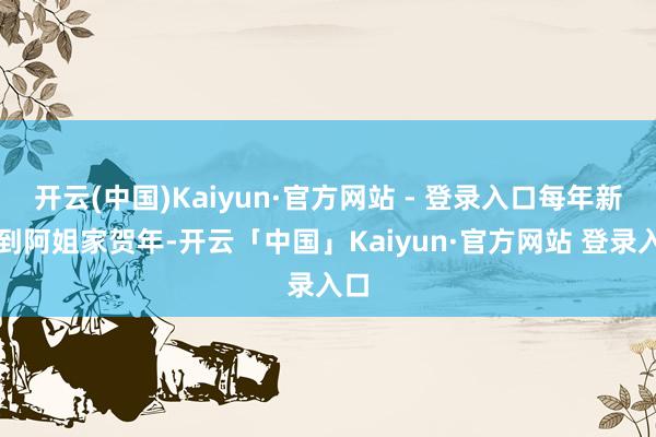开云(中国)Kaiyun·官方网站 - 登录入口每年新春到阿姐家贺年-开云「中国」Kaiyun·官方网站 登录入口