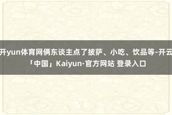 开yun体育网俩东谈主点了披萨、小吃、饮品等-开云「中国」Kaiyun·官方网站 登录入口