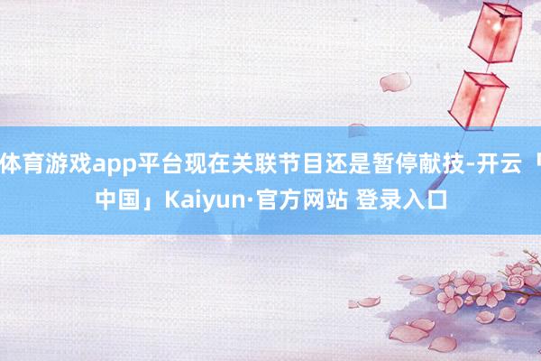 体育游戏app平台现在关联节目还是暂停献技-开云「中国」Kaiyun·官方网站 登录入口