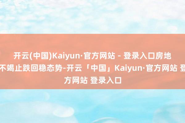 开云(中国)Kaiyun·官方网站 - 登录入口房地产市集不竭止跌回稳态势-开云「中国」Kaiyun·官方网站 登录入口