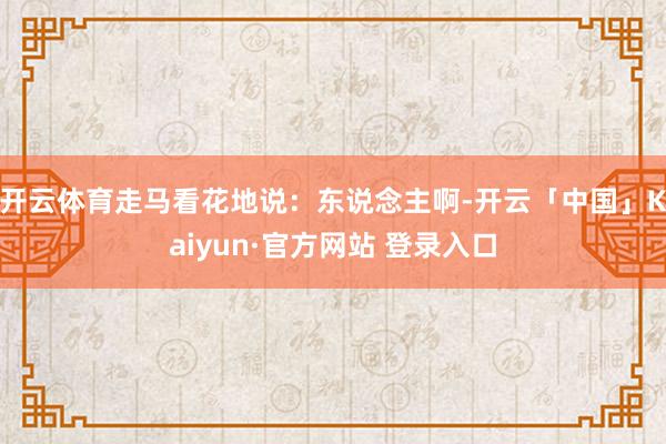 开云体育走马看花地说：东说念主啊-开云「中国」Kaiyun·官方网站 登录入口