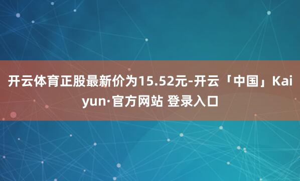 开云体育正股最新价为15.52元-开云「中国」Kaiyun·官方网站 登录入口