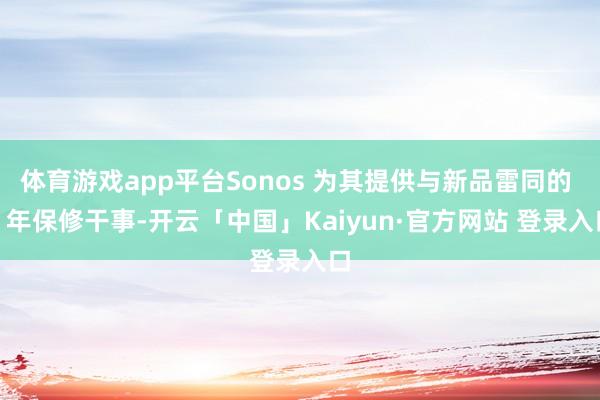 体育游戏app平台Sonos 为其提供与新品雷同的 1 年保修干事-开云「中国」Kaiyun·官方网站 登录入口