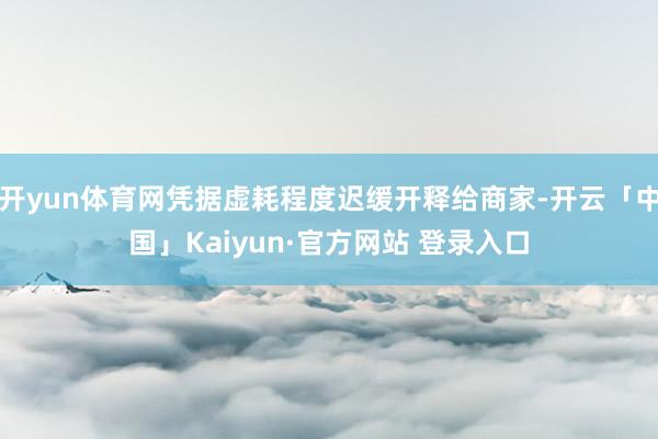 开yun体育网凭据虚耗程度迟缓开释给商家-开云「中国」Kaiyun·官方网站 登录入口