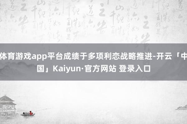 体育游戏app平台成绩于多项利恋战略推进-开云「中国」Kaiyun·官方网站 登录入口