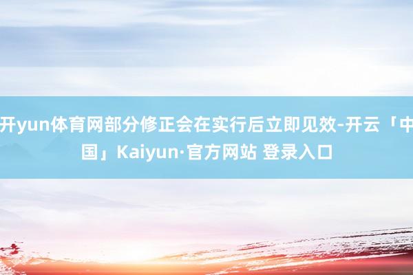 开yun体育网部分修正会在实行后立即见效-开云「中国」Kaiyun·官方网站 登录入口