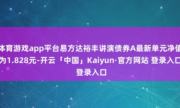 体育游戏app平台易方达裕丰讲演债券A最新单元净值为1.828元-开云「中国」Kaiyun·官方网站 登录入口