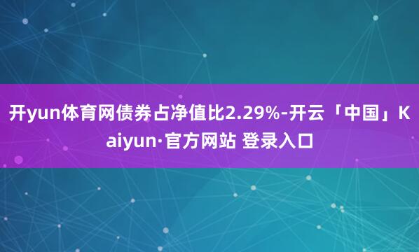 开yun体育网债券占净值比2.29%-开云「中国」Kaiyun·官方网站 登录入口