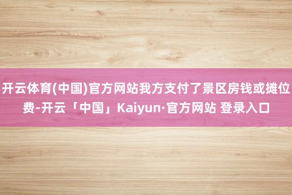 开云体育(中国)官方网站我方支付了景区房钱或摊位费-开云「中国」Kaiyun·官方网站 登录入口