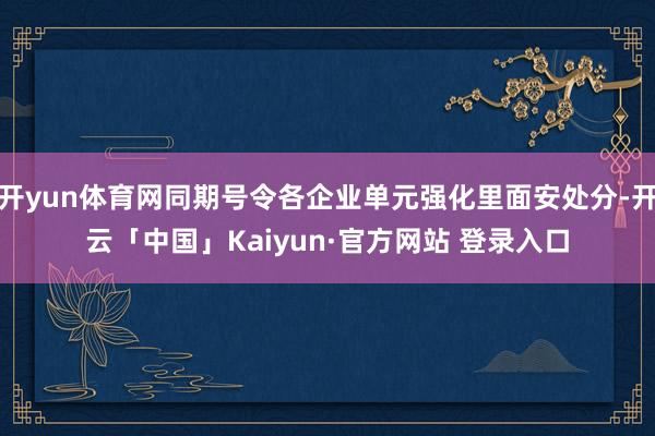 开yun体育网同期号令各企业单元强化里面安处分-开云「中国」Kaiyun·官方网站 登录入口
