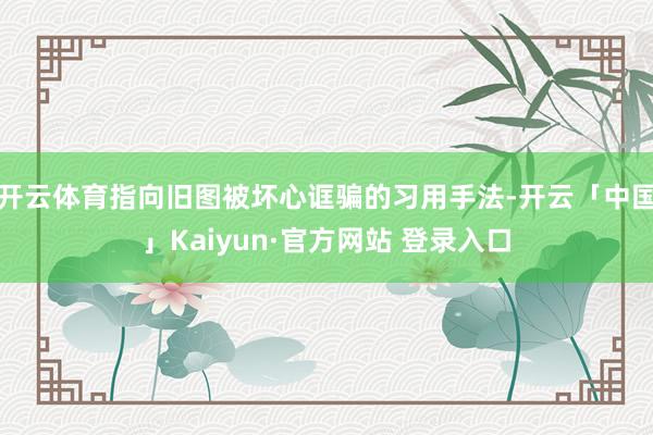 开云体育指向旧图被坏心诓骗的习用手法-开云「中国」Kaiyun·官方网站 登录入口