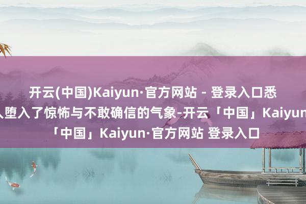 开云(中国)Kaiyun·官方网站 - 登录入口悉数华东说念主圈王人堕入了惊怖与不敢确信的气象-开云「中国」Kaiyun·官方网站 登录入口