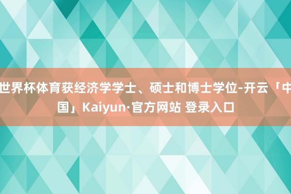 世界杯体育获经济学学士、硕士和博士学位-开云「中国」Kaiyun·官方网站 登录入口