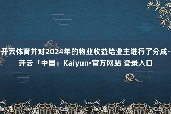 开云体育并对2024年的物业收益给业主进行了分成-开云「中国」Kaiyun·官方网站 登录入口