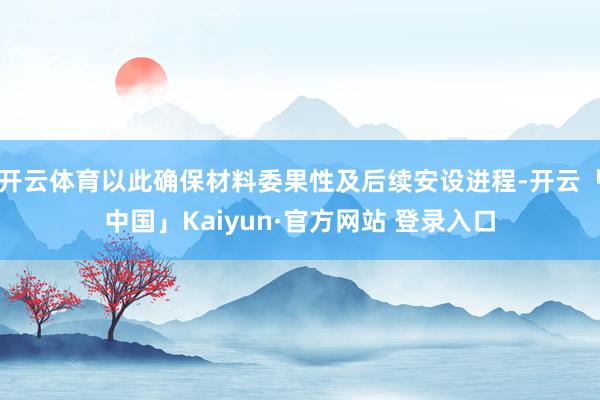 开云体育以此确保材料委果性及后续安设进程-开云「中国」Kaiyun·官方网站 登录入口