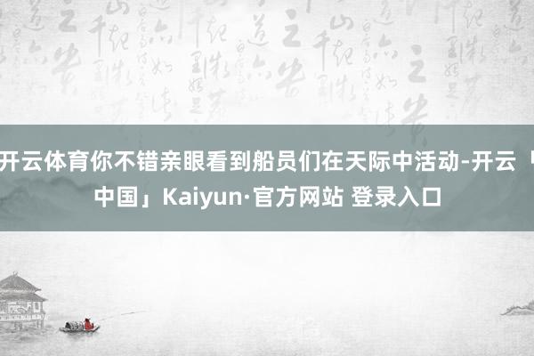 开云体育你不错亲眼看到船员们在天际中活动-开云「中国」Kaiyun·官方网站 登录入口