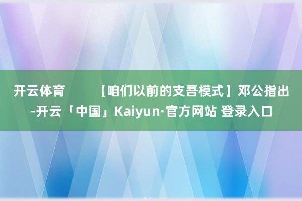 开云体育        【咱们以前的支吾模式】邓公指出-开云「中国」Kaiyun·官方网站 登录入口