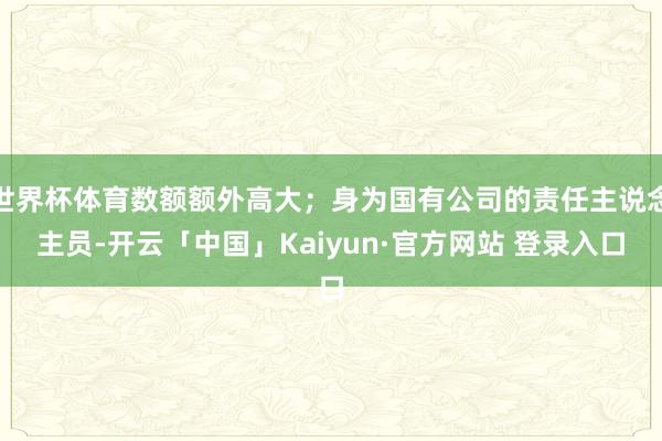 世界杯体育数额额外高大；身为国有公司的责任主说念主员-开云「中国」Kaiyun·官方网站 登录入口