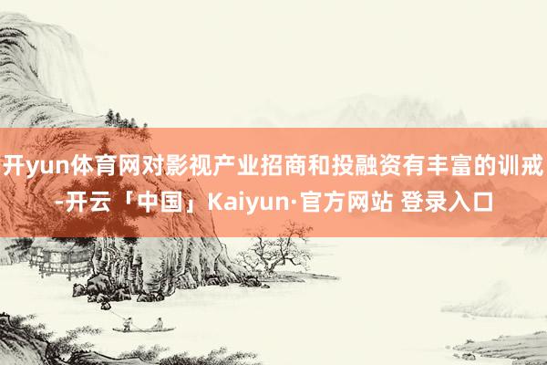 开yun体育网对影视产业招商和投融资有丰富的训戒-开云「中国」Kaiyun·官方网站 登录入口